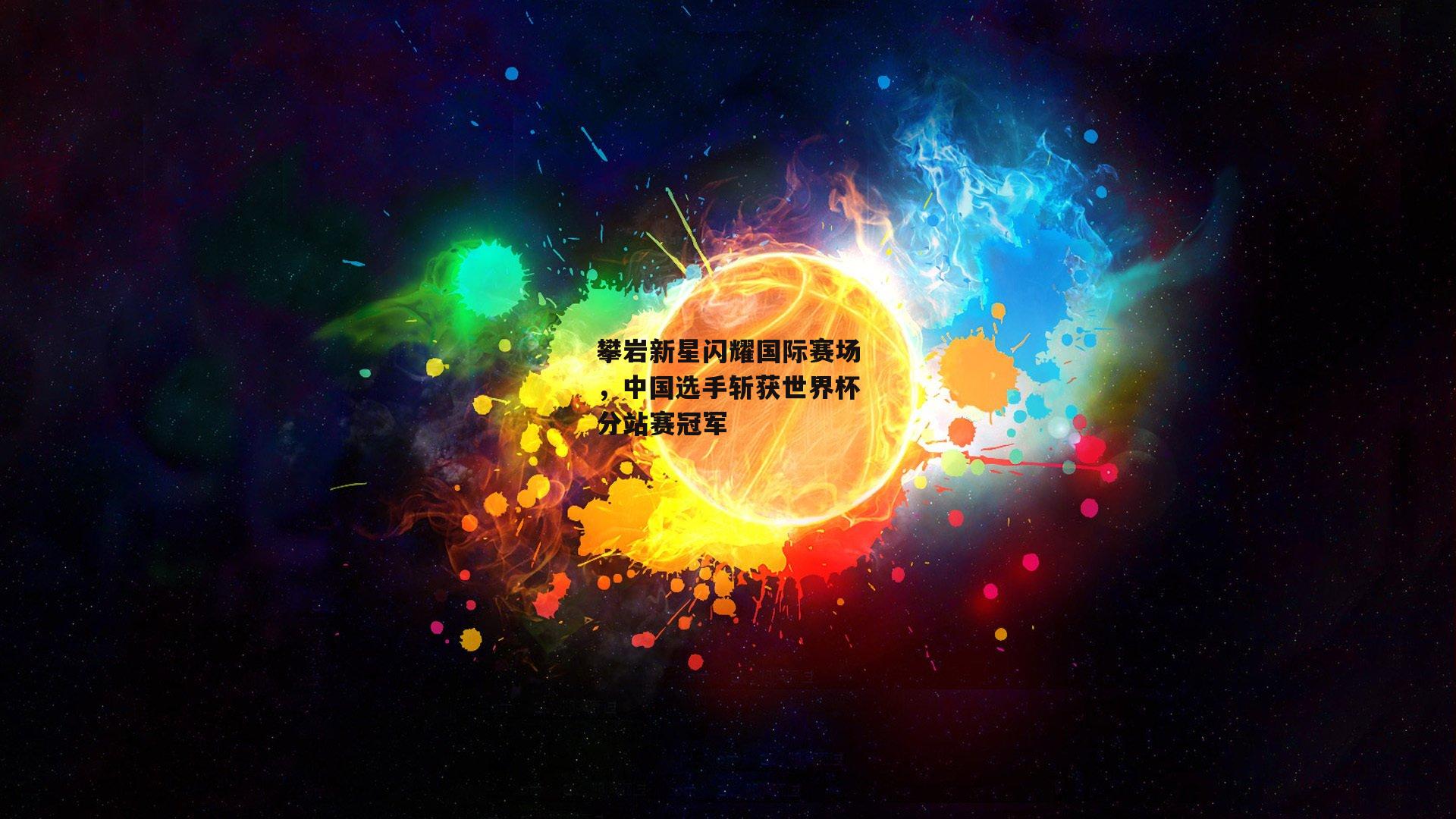 攀岩新星闪耀国际赛场，中国选手斩获世界杯分站赛冠军-YY易游体育