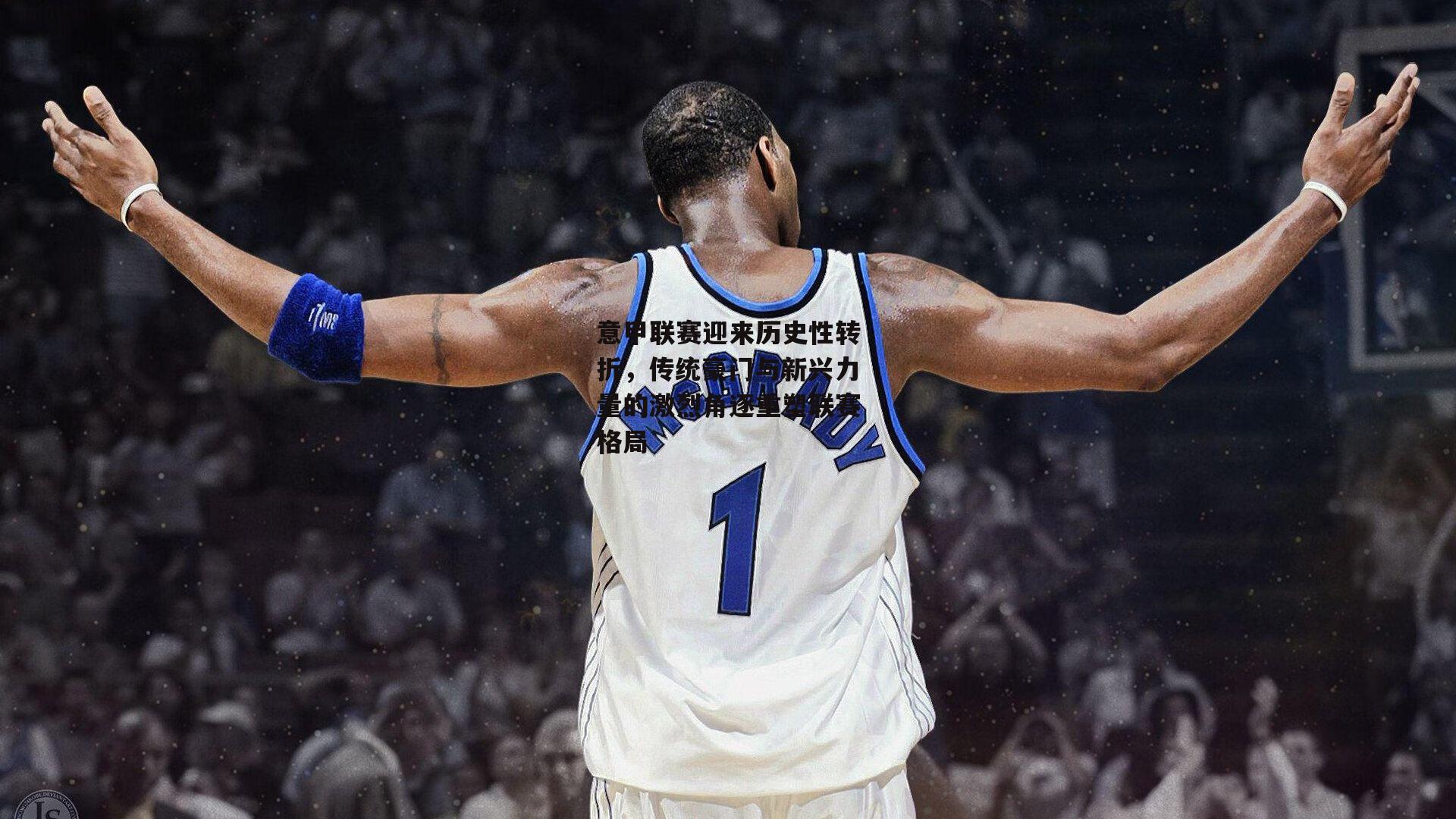 意甲联赛迎来历史性转折,传统豪门与新兴力量的激烈角逐重塑联赛格局