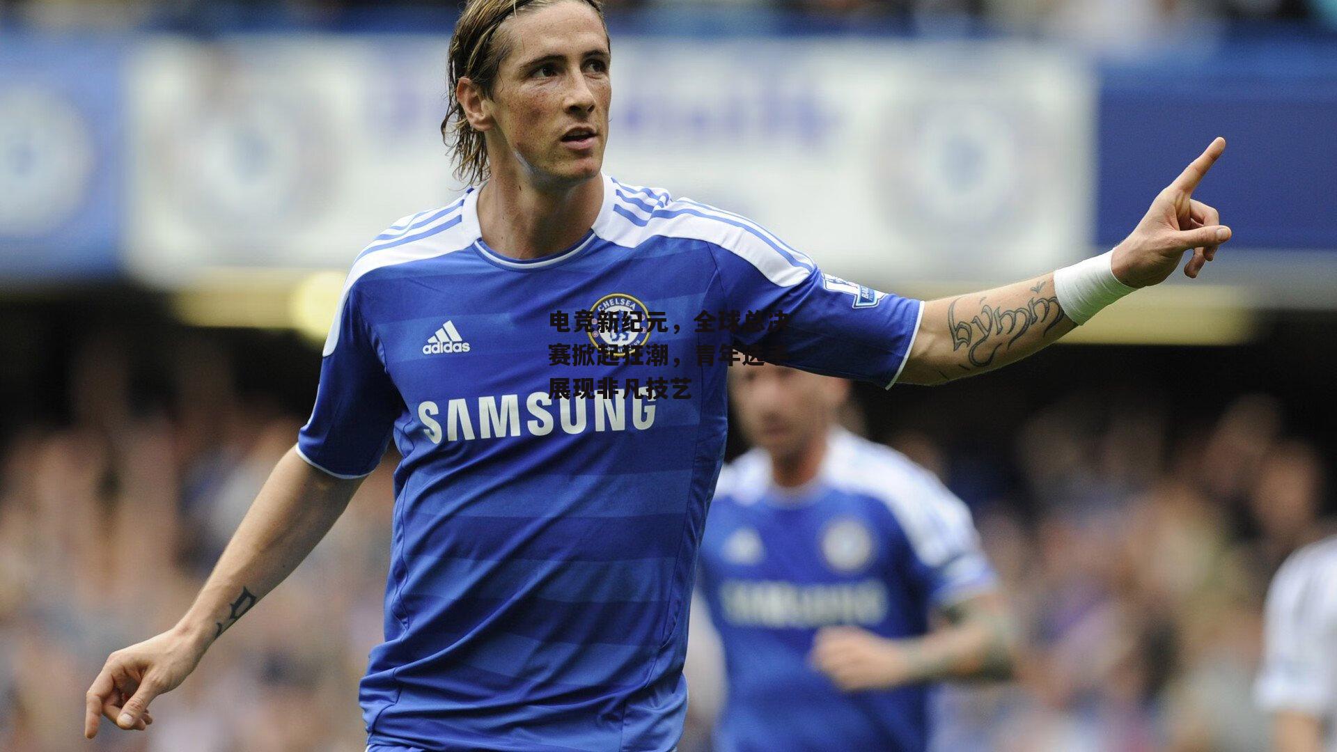 电竞新纪元,全球总决赛掀起狂潮,青年选手展现非凡技艺